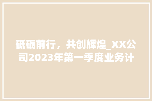 砥砺前行，共创辉煌_XX公司2023年第一季度业务计划介绍