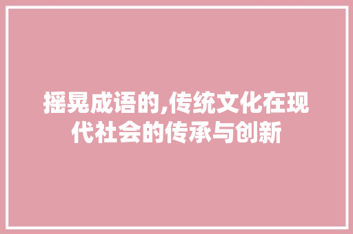 摇晃成语的,传统文化在现代社会的传承与创新