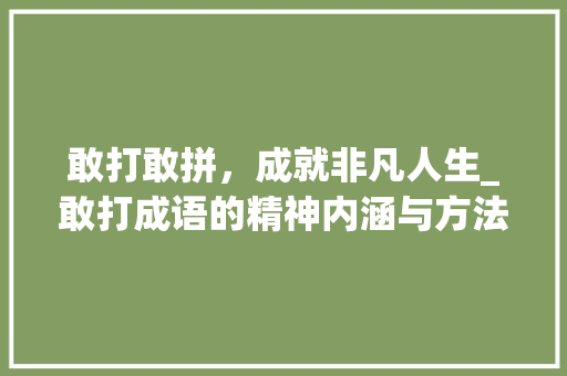 敢打敢拼，成就非凡人生_敢打成语的精神内涵与方法路径