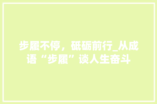 步履不停，砥砺前行_从成语“步履”谈人生奋斗 合同范本