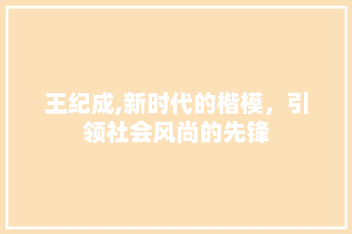 王纪成,新时代的楷模，引领社会风尚的先锋