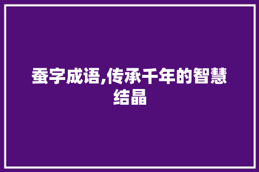 蚕字成语,传承千年的智慧结晶