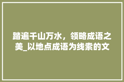 踏遍千山万水，领略成语之美_以地点成语为线索的文化之旅
