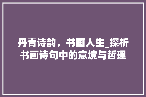 丹青诗韵，书画人生_探析书画诗句中的意境与哲理
