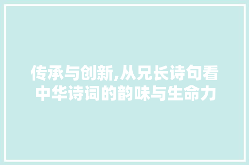 传承与创新,从兄长诗句看中华诗词的韵味与生命力