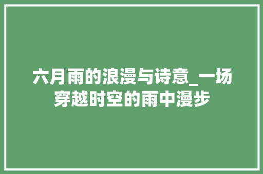 六月雨的浪漫与诗意_一场穿越时空的雨中漫步