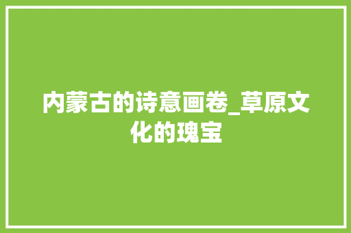 内蒙古的诗意画卷_草原文化的瑰宝
