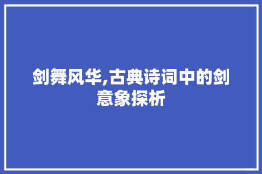 剑舞风华,古典诗词中的剑意象探析