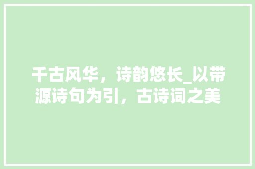 千古风华，诗韵悠长_以带源诗句为引，古诗词之美