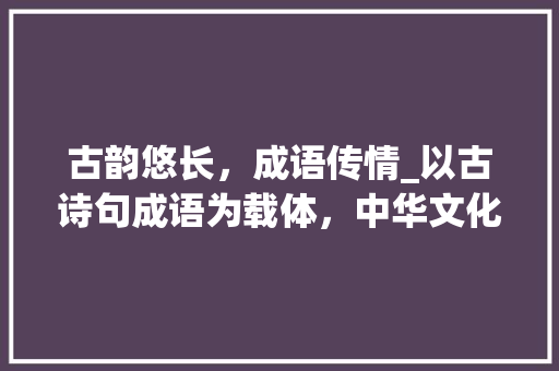 古韵悠长，成语传情_以古诗句成语为载体，中华文化之美