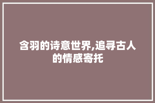 含羽的诗意世界,追寻古人的情感寄托