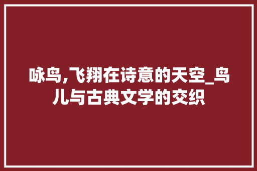 咏鸟,飞翔在诗意的天空_鸟儿与古典文学的交织
