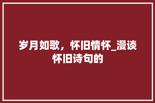岁月如歌，怀旧情怀_漫谈怀旧诗句的