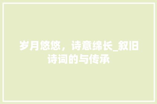 岁月悠悠，诗意绵长_叙旧诗词的与传承