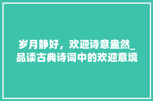 岁月静好，欢迎诗意盎然_品读古典诗词中的欢迎意境