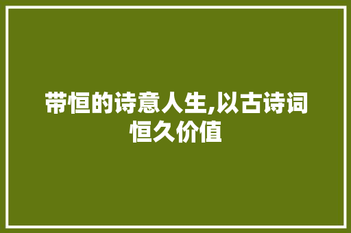 带恒的诗意人生,以古诗词恒久价值