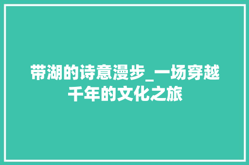 带湖的诗意漫步_一场穿越千年的文化之旅