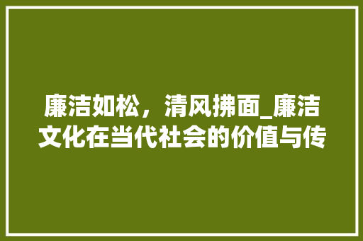 廉洁如松，清风拂面_廉洁文化在当代社会的价值与传承