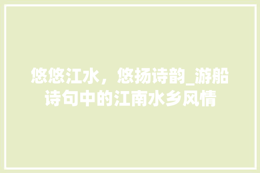 悠悠江水，悠扬诗韵_游船诗句中的江南水乡风情