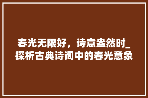 春光无限好，诗意盎然时_探析古典诗词中的春光意象