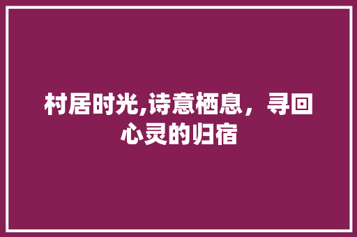 村居时光,诗意栖息，寻回心灵的归宿