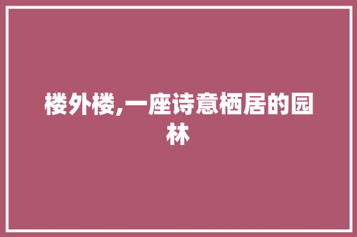 楼外楼,一座诗意栖居的园林