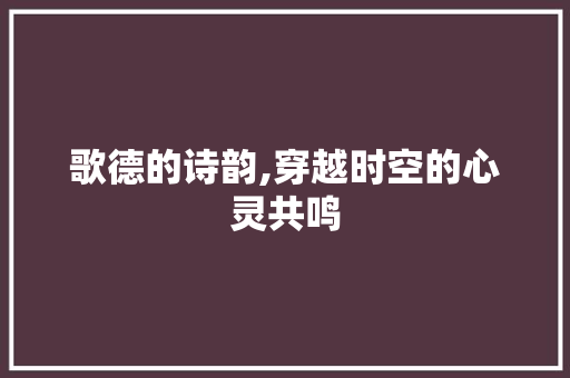 歌德的诗韵,穿越时空的心灵共鸣
