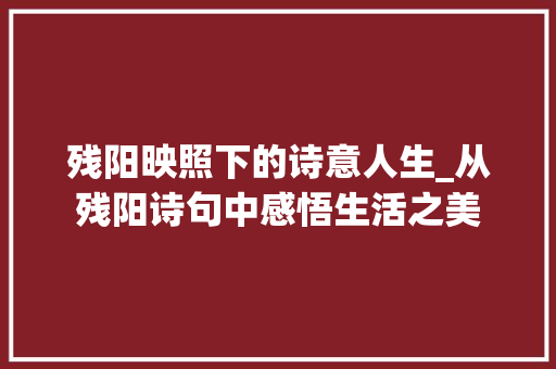 残阳映照下的诗意人生_从残阳诗句中感悟生活之美