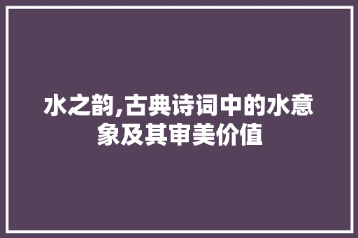 水之韵,古典诗词中的水意象及其审美价值