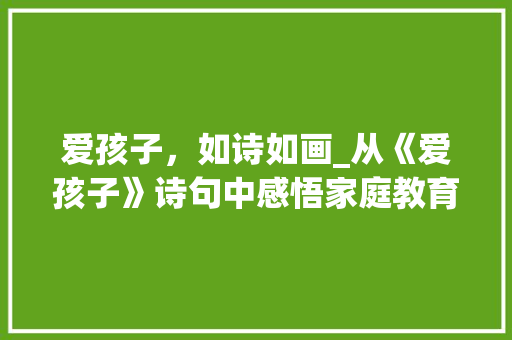 爱孩子，如诗如画_从《爱孩子》诗句中感悟家庭教育之路