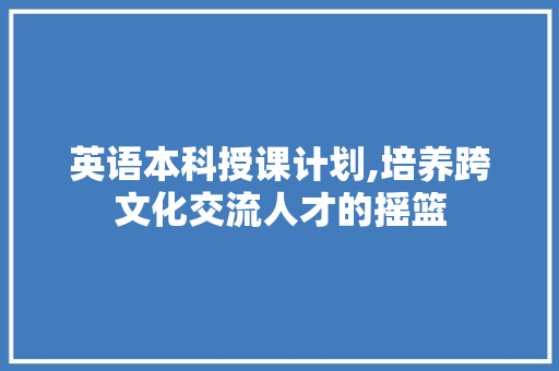 英语本科授课计划,培养跨文化交流人才的摇篮
