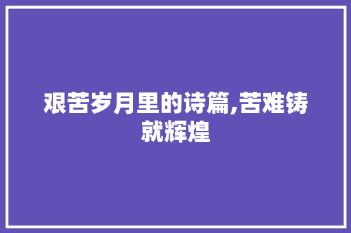 艰苦岁月里的诗篇,苦难铸就辉煌