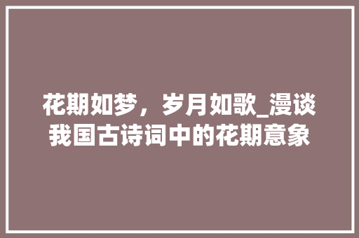 花期如梦，岁月如歌_漫谈我国古诗词中的花期意象