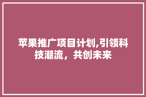 苹果推广项目计划,引领科技潮流，共创未来