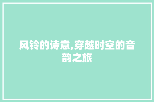风铃的诗意,穿越时空的音韵之旅