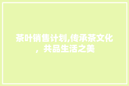 茶叶销售计划,传承茶文化，共品生活之美