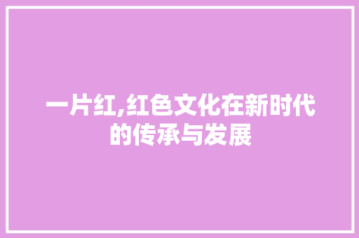 一片红,红色文化在新时代的传承与发展