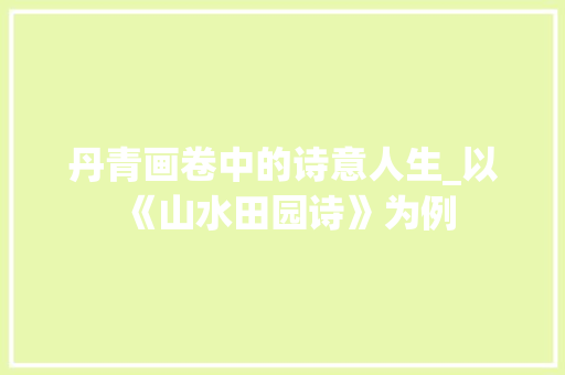 丹青画卷中的诗意人生_以《山水田园诗》为例