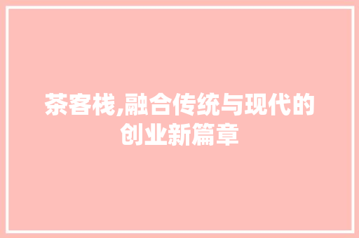 茶客栈,融合传统与现代的创业新篇章