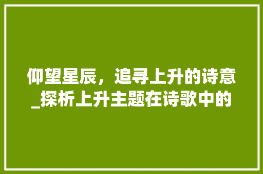 仰望星辰，追寻上升的诗意_探析上升主题在诗歌中的艺术表达