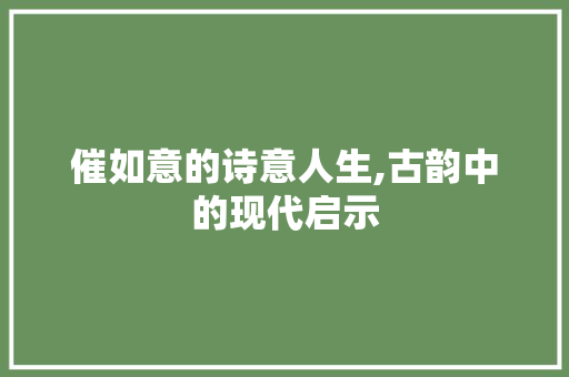 催如意的诗意人生,古韵中的现代启示