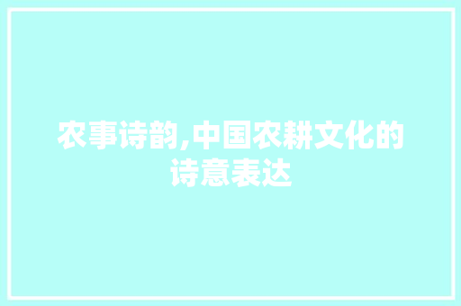 农事诗韵,中国农耕文化的诗意表达