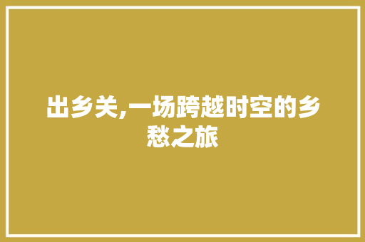 出乡关,一场跨越时空的乡愁之旅