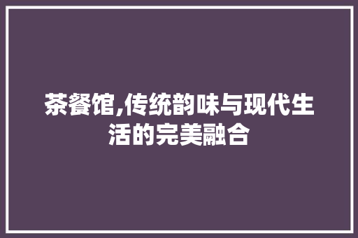 茶餐馆,传统韵味与现代生活的完美融合
