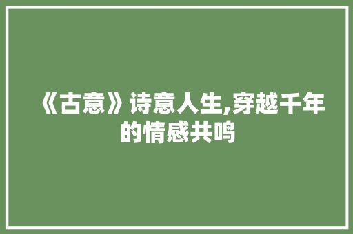 《古意》诗意人生,穿越千年的情感共鸣