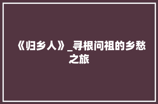 《归乡人》_寻根问祖的乡愁之旅