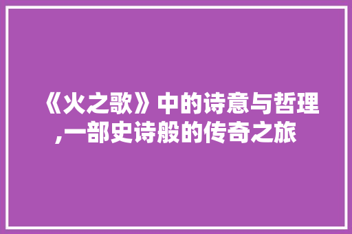 《火之歌》中的诗意与哲理,一部史诗般的传奇之旅