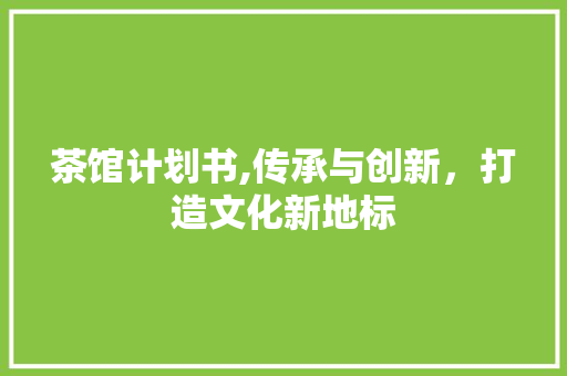 茶馆计划书,传承与创新，打造文化新地标