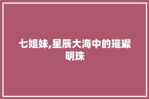 七姐妹,星辰大海中的璀璨明珠