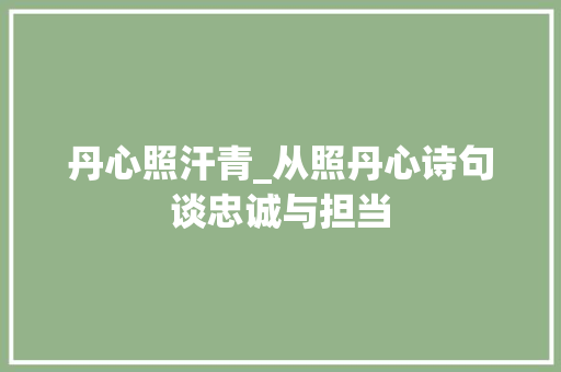 丹心照汗青_从照丹心诗句谈忠诚与担当